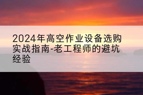 虞城高空作业升降机厂家推荐-2024年高空作业设备选购实战指南-老工程师的避坑经验