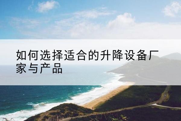 虞城电动升降平台厂家-如何选择适合的升降设备厂家与产品