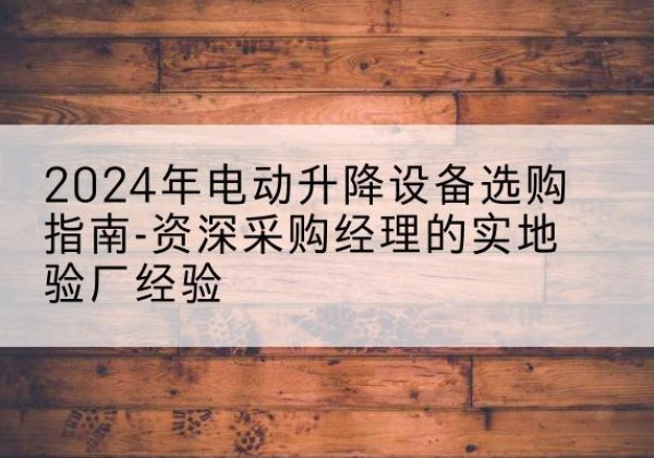 虞城电动剪叉升降平台厂家-2024年电动升降设备选购指南-资深采购经理的实地验厂经验
