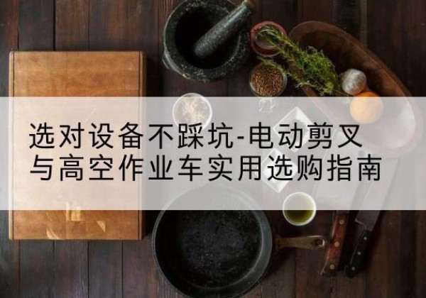 虞城电动剪叉升降平台怎么选-选对设备不踩坑-电动剪叉与高空作业车实用选购指南