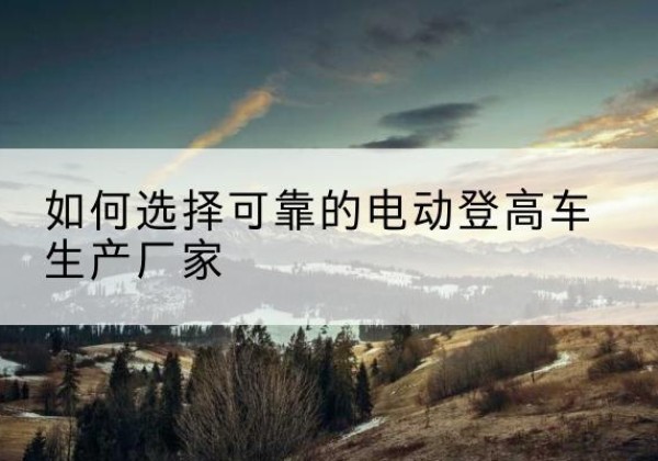 虞城电动登高车厂家-如何选择可靠的电动登高车生产厂家
