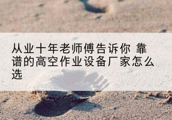 虞城高空作业升降机厂家推荐-从业十年老师傅告诉你 靠谱的高空作业设备厂家怎么选