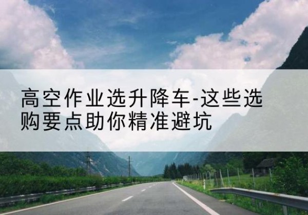 虞城升降车厂家-高空作业选升降车-这些选购要点助你*避坑