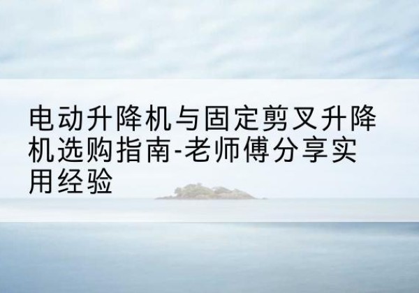 虞城电动升降机怎么选-电动升降机与固定剪叉升降机选购指南-老师傅分享实用经验