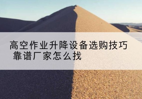 虞城电动升降平台厂家推荐-高空作业升降设备选购技巧 靠谱厂家怎么找