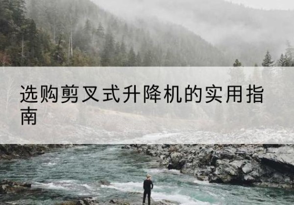 虞城剪叉式升降机怎么选-选购剪叉式升降机的实用指南
