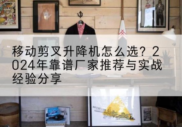虞城升降平台厂家推荐-移动剪叉升降机怎么选？2024年靠谱厂家推荐与实战经验分享