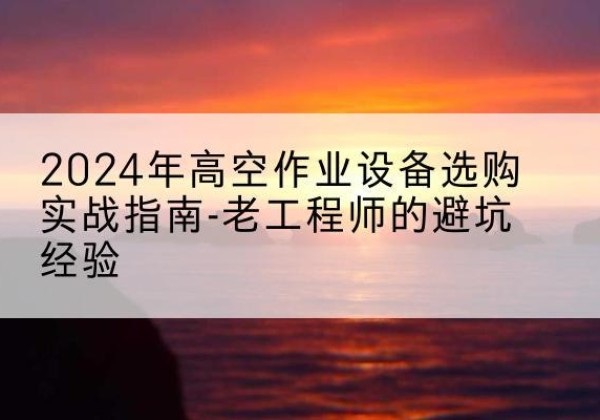 虞城高空作业升降机厂家推荐-2024年高空作业设备选购实战指南-老工程师的避坑经验