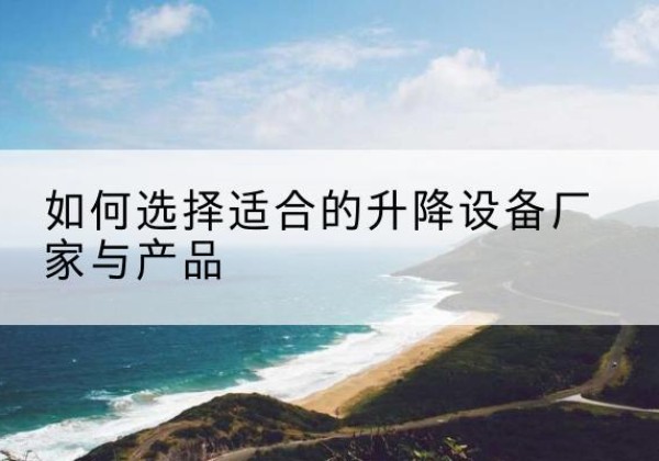 虞城电动升降平台厂家-如何选择适合的升降设备厂家与产品