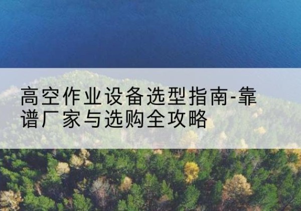 虞城升降车厂家-高空作业设备选型指南-靠谱厂家与选购全攻略