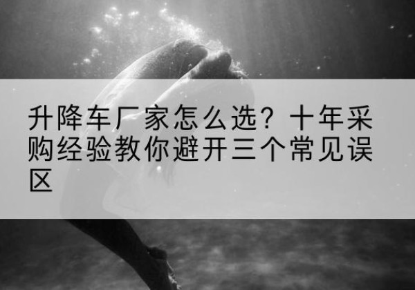 虞城升降车厂家-怎么选？十年采购经验教你避开三个常见误区