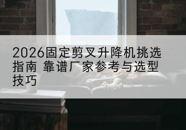 虞城固定剪叉升降机厂家推荐-2026固定剪叉升降机挑选指南 靠谱厂家参考与选型技巧